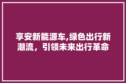 享安新能源车,绿色出行新潮流，引领未来出行革命