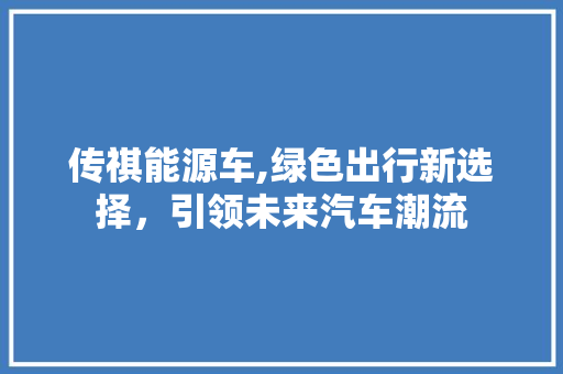 传祺能源车,绿色出行新选择，引领未来汽车潮流