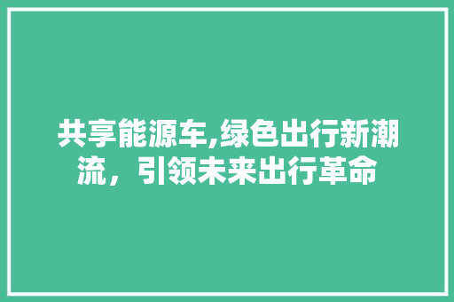 共享能源车,绿色出行新潮流，引领未来出行革命