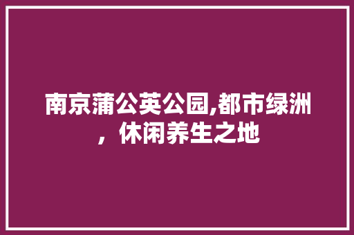 南京蒲公英公园,都市绿洲，休闲养生之地