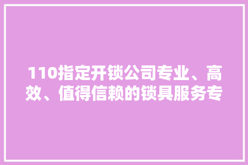 110指定开锁公司专业、高效、值得信赖的锁具服务专家
