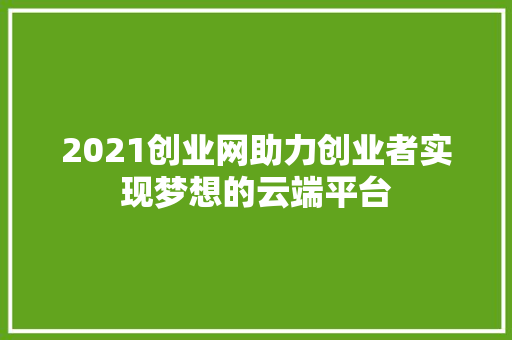 2021创业网助力创业者实现梦想的云端平台