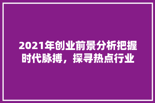 2021年创业前景分析把握时代脉搏，探寻热点行业
