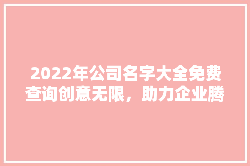 2022年公司名字大全免费查询创意无限，助力企业腾飞