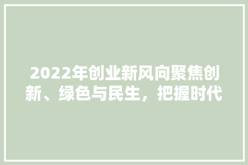 2022年创业新风向聚焦创新、绿色与民生，把握时代脉搏