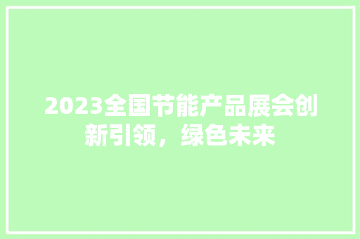 2023全国节能产品展会创新引领，绿色未来