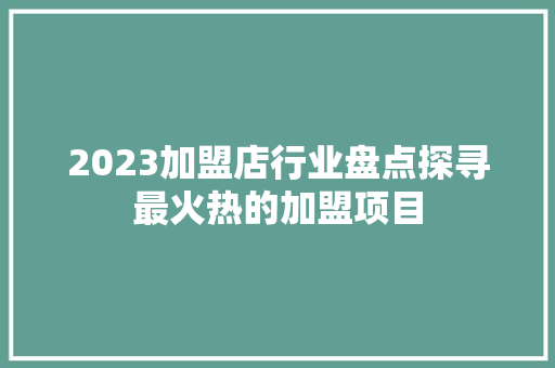 2023加盟店行业盘点探寻最火热的加盟项目