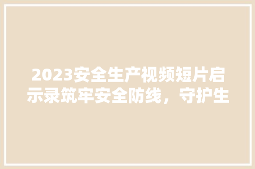 2023安全生产视频短片启示录筑牢安全防线，守护生命至上