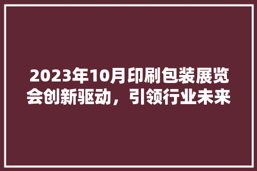 2023年10月印刷包装展览会创新驱动，引领行业未来