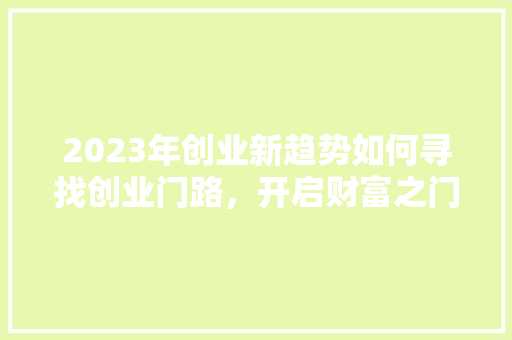 2023年创业新趋势如何寻找创业门路，开启财富之门