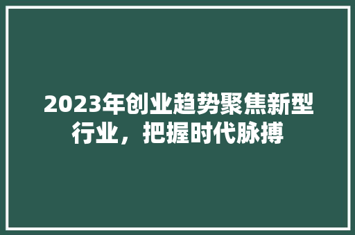 2023年创业趋势聚焦新型行业，把握时代脉搏