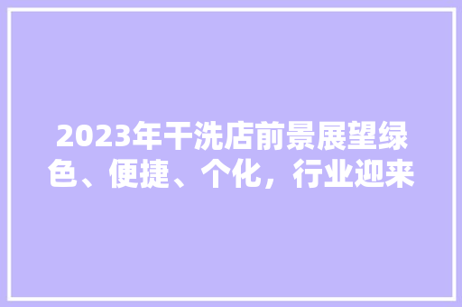 2023年干洗店前景展望绿色、便捷、个化，行业迎来新机遇