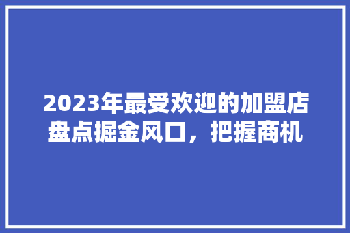 2023年最受欢迎的加盟店盘点掘金风口，把握商机
