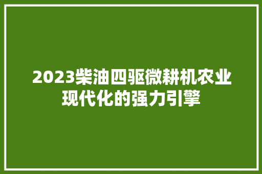2023柴油四驱微耕机农业现代化的强力引擎