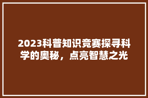 2023科普知识竞赛探寻科学的奥秘，点亮智慧之光