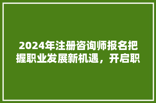 2024年注册咨询师报名把握职业发展新机遇，开启职业新征程