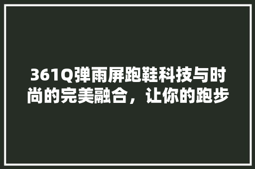 361Q弹雨屏跑鞋科技与时尚的完美融合，让你的跑步之旅更加畅快淋漓