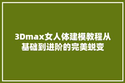 3Dmax女人体建模教程从基础到进阶的完美蜕变