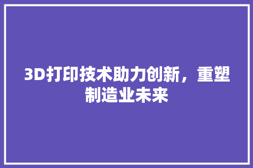 3D打印技术助力创新，重塑制造业未来