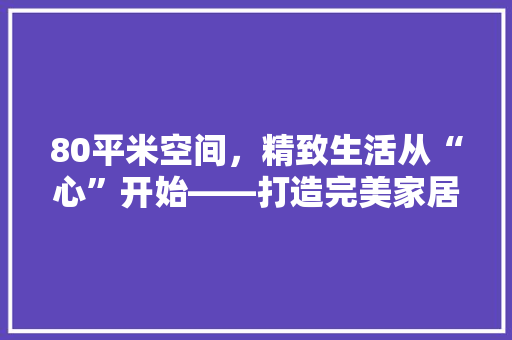 80平米空间，精致生活从“心”开始——打造完美家居的方法