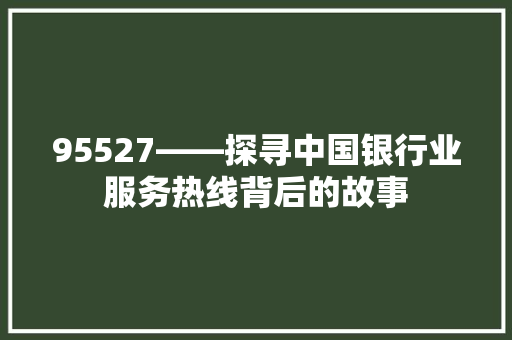 95527——探寻中国银行业服务热线背后的故事