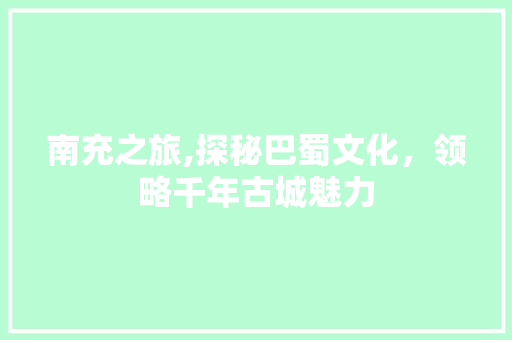 南充之旅,探秘巴蜀文化，领略千年古城魅力