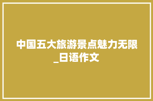 中国五大旅游景点魅力无限_日语作文  第1张