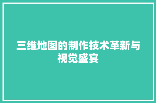 三维地图的制作技术革新与视觉盛宴