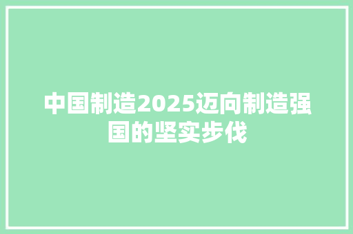 中国制造2025迈向制造强国的坚实步伐