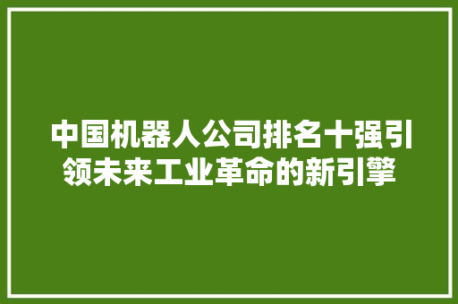 中国机器人公司排名十强引领未来工业革命的新引擎