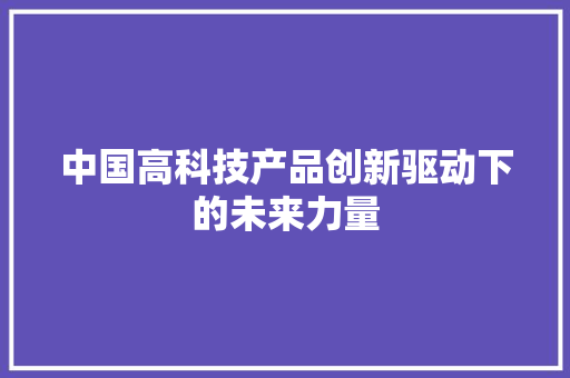 中国高科技产品创新驱动下的未来力量