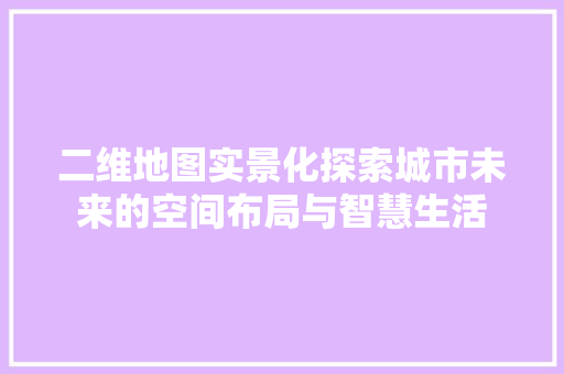 二维地图实景化探索城市未来的空间布局与智慧生活