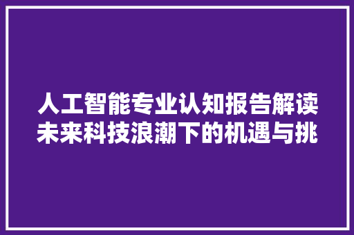 人工智能专业认知报告解读未来科技浪潮下的机遇与挑战