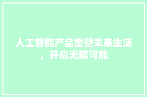 人工智能产品重塑未来生活，开启无限可能