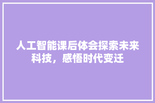 人工智能课后体会探索未来科技，感悟时代变迁