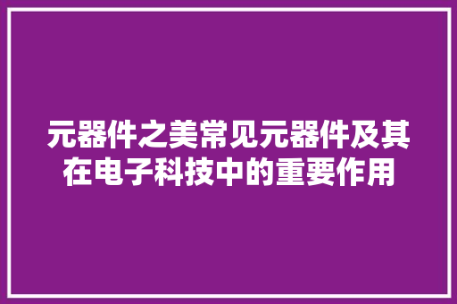 元器件之美常见元器件及其在电子科技中的重要作用