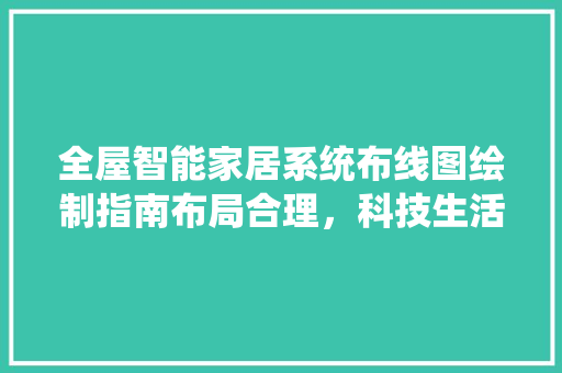 全屋智能家居系统布线图绘制指南布局合理，科技生活触手可及