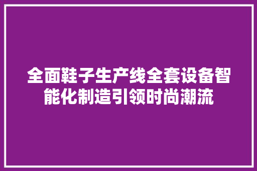 全面鞋子生产线全套设备智能化制造引领时尚潮流