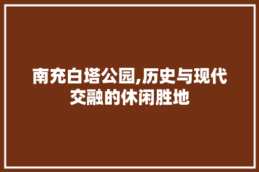 南充白塔公园,历史与现代交融的休闲胜地