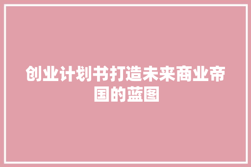 创业计划书打造未来商业帝国的蓝图