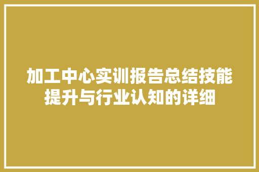 加工中心实训报告总结技能提升与行业认知的详细