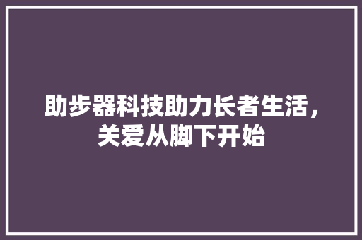 助步器科技助力长者生活，关爱从脚下开始