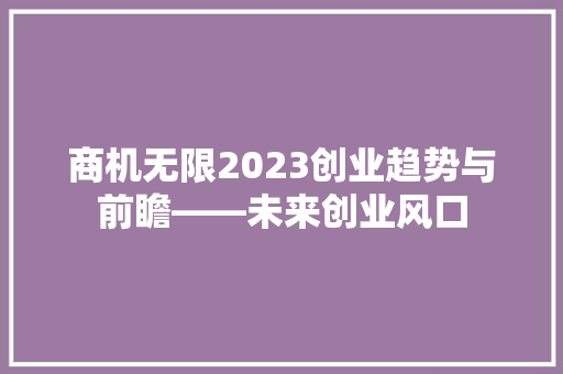 商机无限2023创业趋势与前瞻——未来创业风口