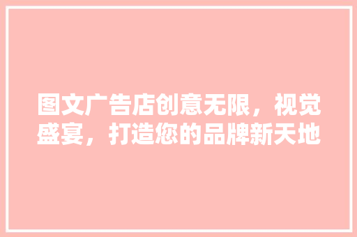 图文广告店创意无限，视觉盛宴，打造您的品牌新天地
