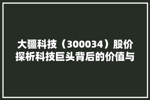 大疆科技（300034）股价探析科技巨头背后的价值与机遇