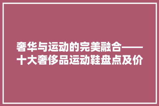 奢华与运动的完美融合——十大奢侈品运动鞋盘点及价格  第1张