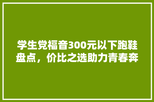 学生党福音300元以下跑鞋盘点，价比之选助力青春奔跑