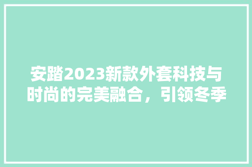 安踏2023新款外套科技与时尚的完美融合，引领冬季潮流