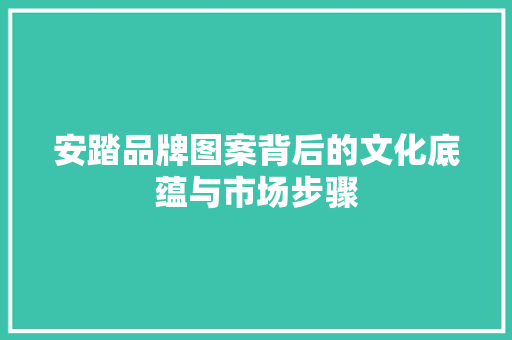 安踏品牌图案背后的文化底蕴与市场步骤