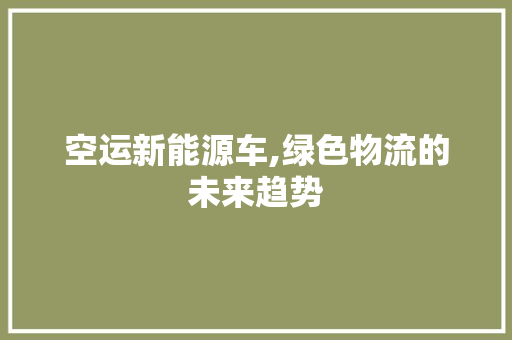 空运新能源车,绿色物流的未来趋势